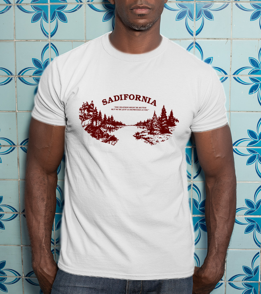 Sadifornia California Lovers The Weather Might Be Better But We’re Just As Depressed As You T-Shirt