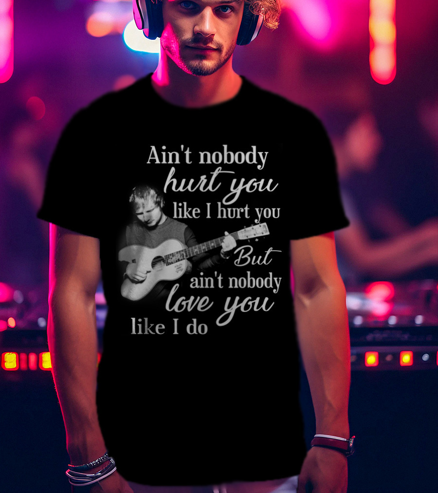 Ain't Nobody Hurt You Like I Hurt You But Ain't Nobody Love You Like I Do T-Shirt