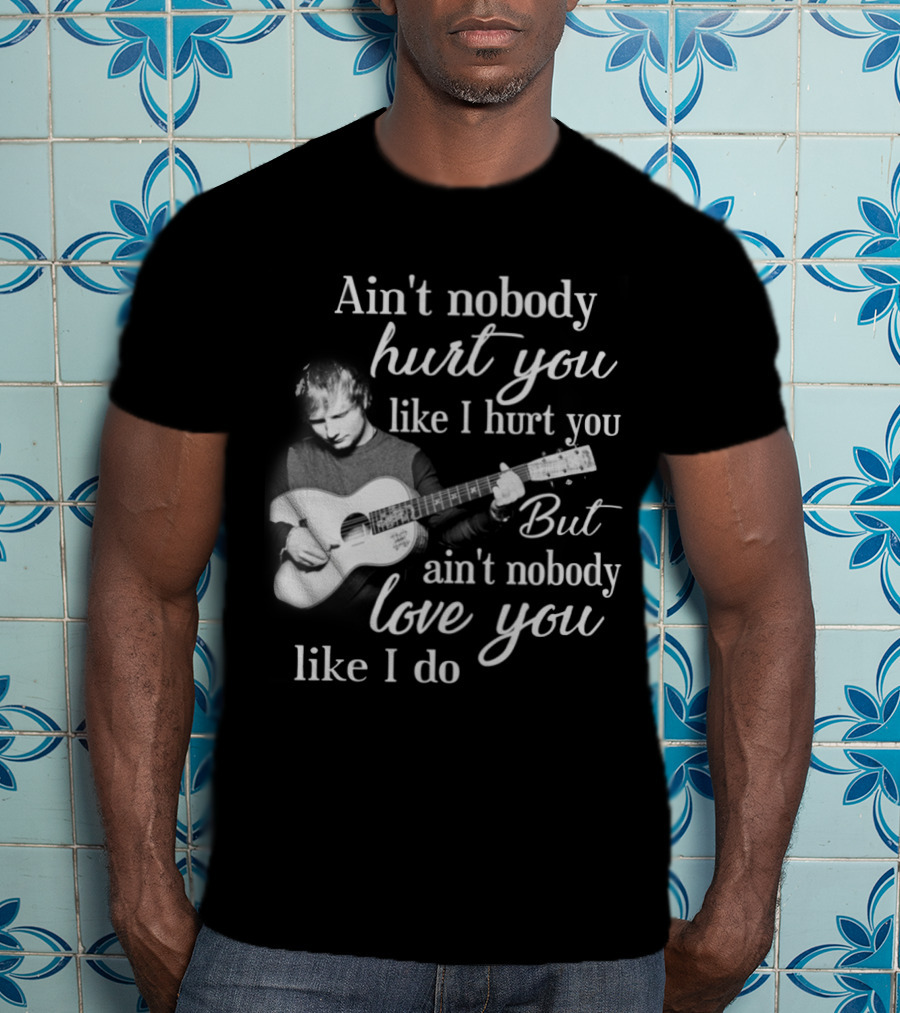 Ain't Nobody Hurt You Like I Hurt You But Ain't Nobody Love You Like I Do T-Shirt