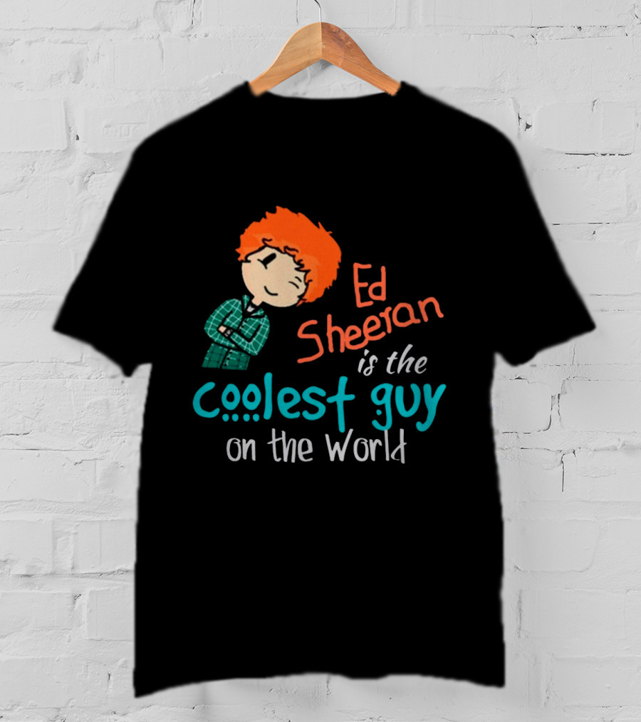 Ed Sheeran Is The Coolest Guy On The World T-Shirt