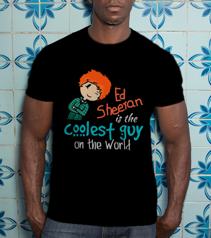 Ed Sheeran Is The Coolest Guy On The World T-Shirt