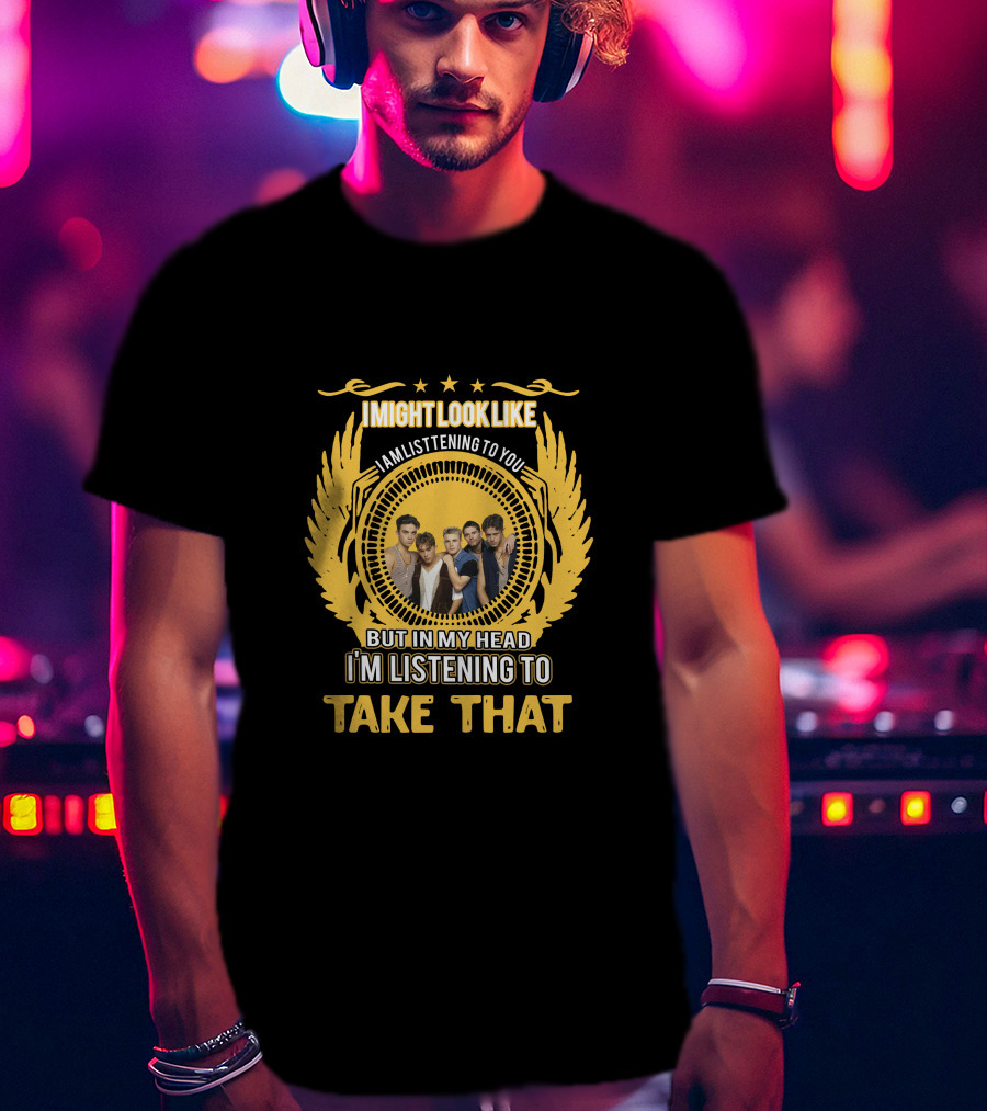 I Might Look Like I Am Listening To You But In My Head I'm Listening To Take That T-Shirt