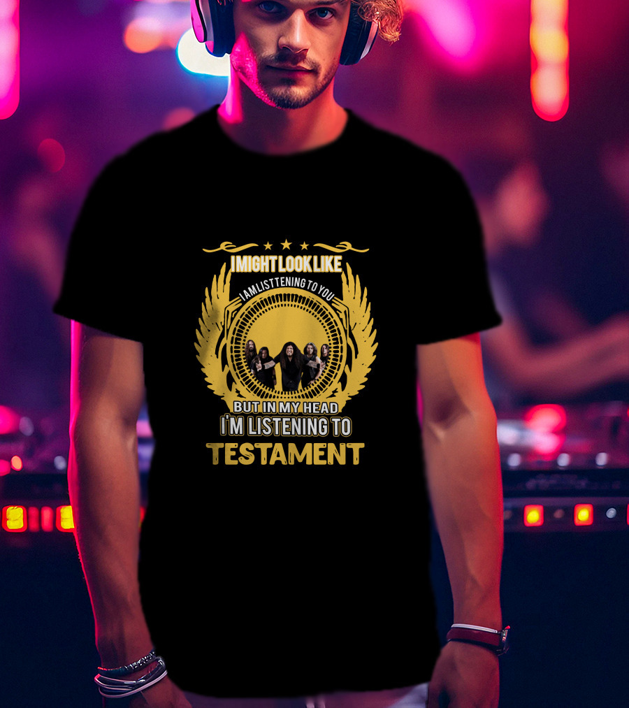 I Might Look Like I Am Listening To You But In My Head I'm Listening To Testament T-Shirt