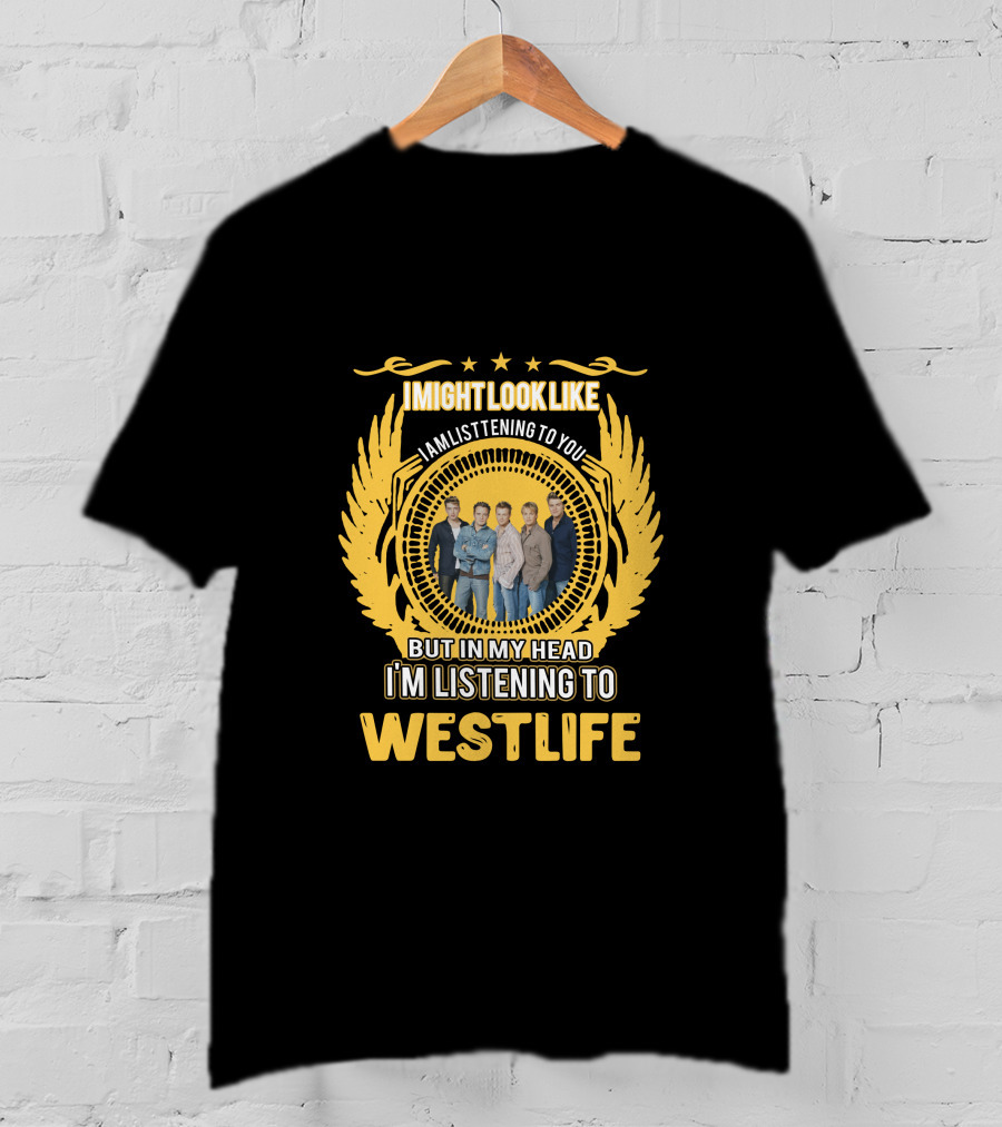 Westlife I Might Look Like I'm Listening To You But In My Head I'm Listening To Westlife T-Shirt