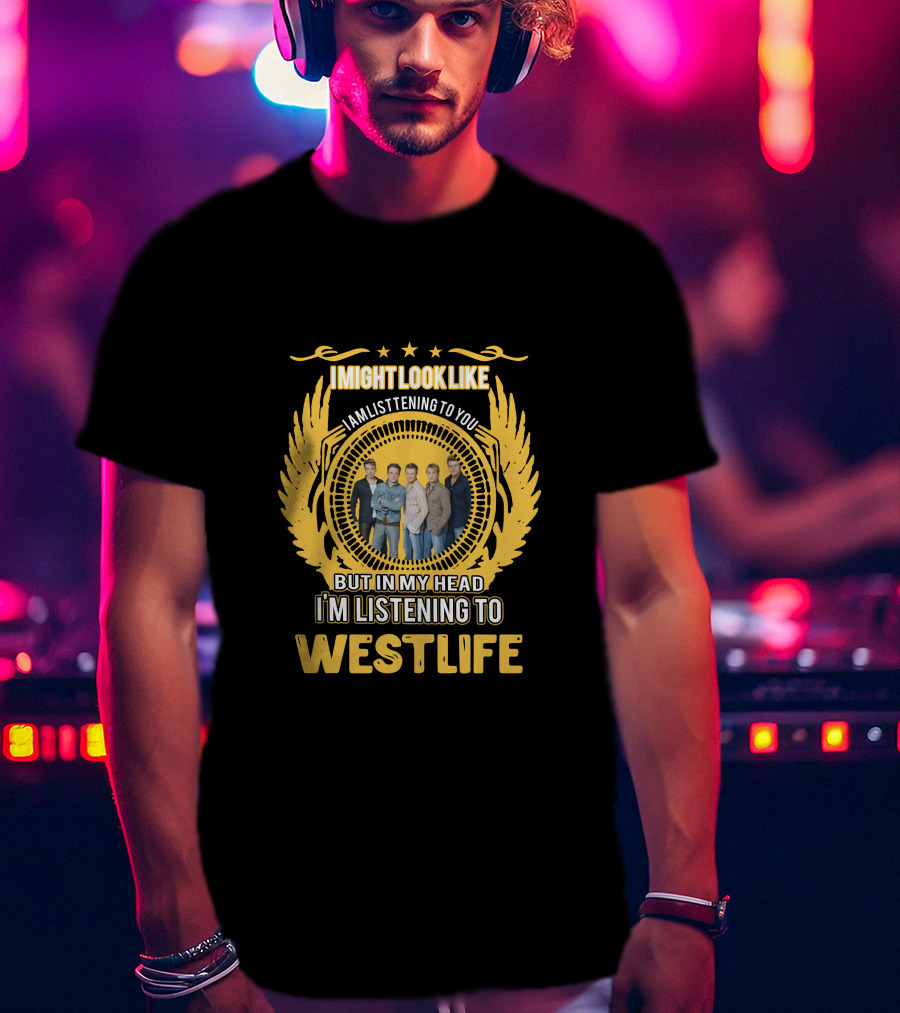 Westlife I Might Look Like I'm Listening To You But In My Head I'm Listening To Westlife T-Shirt