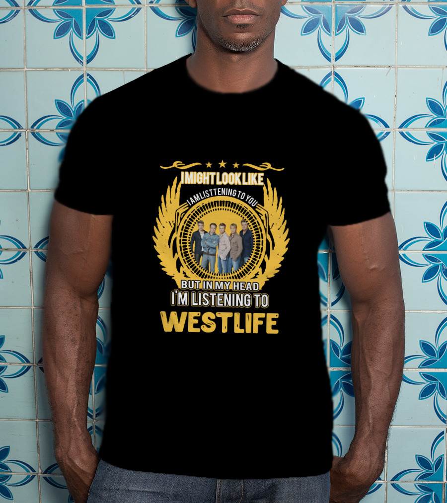 Westlife I Might Look Like I'm Listening To You But In My Head I'm Listening To Westlife T-Shirt