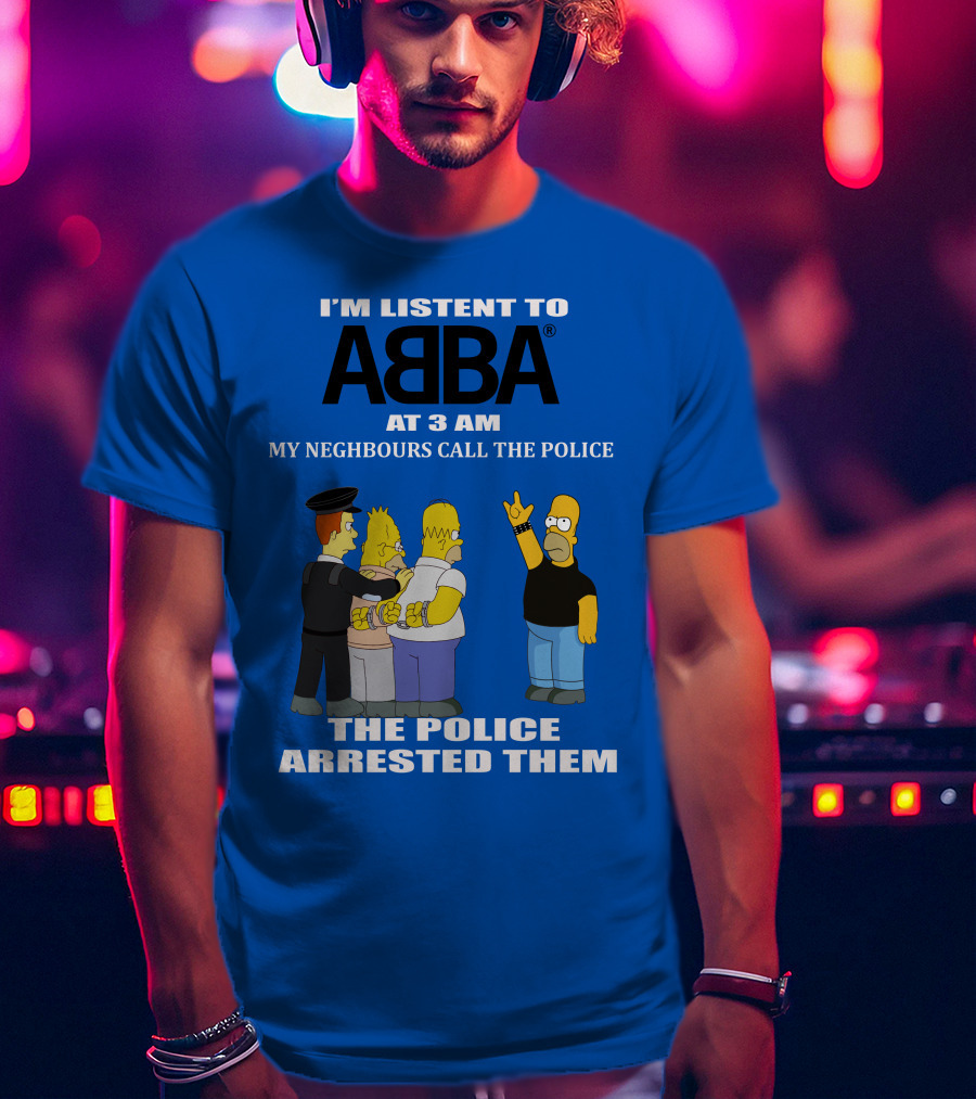 I'm Listen To Abba At 3 Am My Neighbours Call The Police The Police Arrested Them T-Shirt