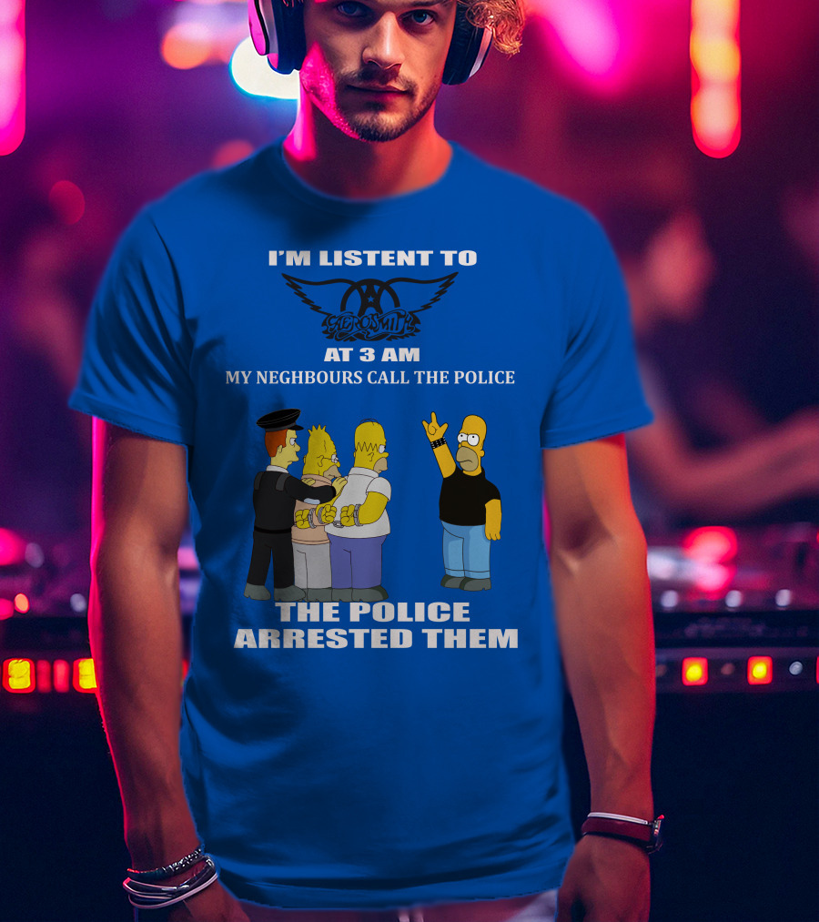 I'm Listen To Aerosmith At 3 AM My Neighbours Call The Police The Police Arrested Them T-Shirt