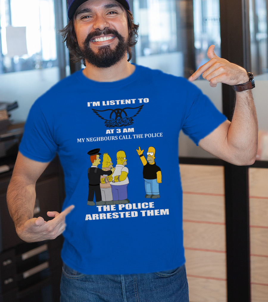 I'm Listen To Aerosmith At 3 AM My Neighbours Call The Police The Police Arrested Them T-Shirt