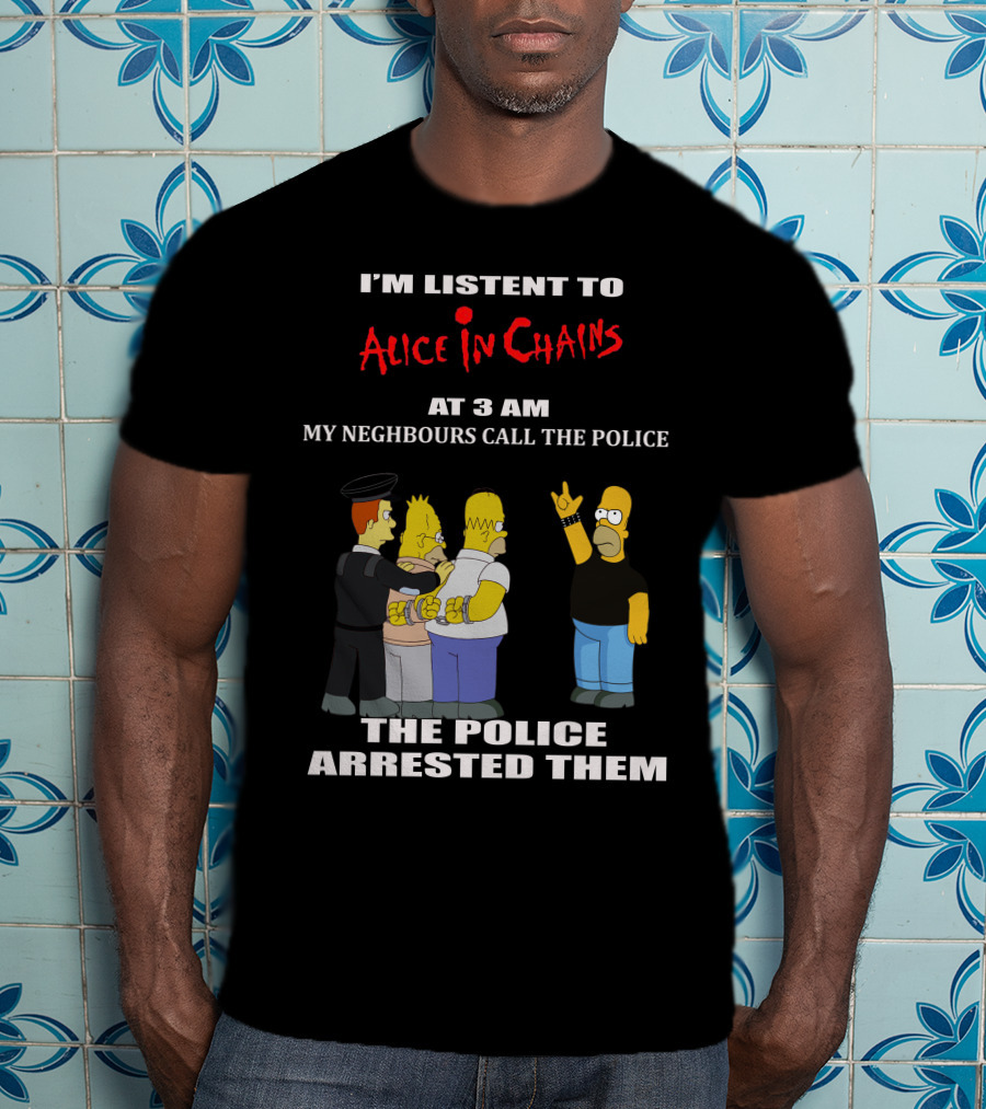 I'm Listen To Alice In Chains At 3 AM My Neighbours Call The Police The Police Arrested Them T-Shirt
