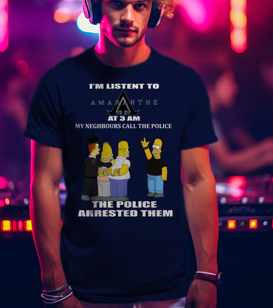 I'm Listen To Amaranthe At 3 Am My Neighbours Call The Police The Police Arrested Them T-Shirt