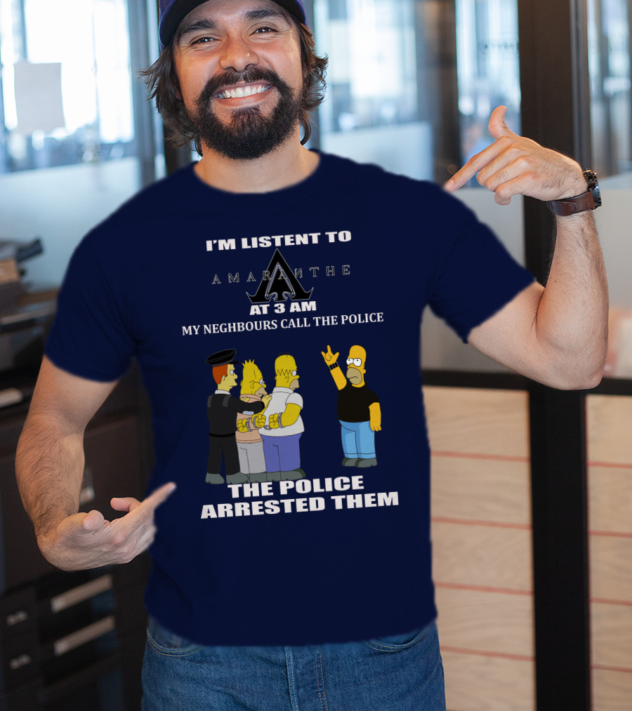 I'm Listen To Amaranthe At 3 Am My Neighbours Call The Police The Police Arrested Them T-Shirt