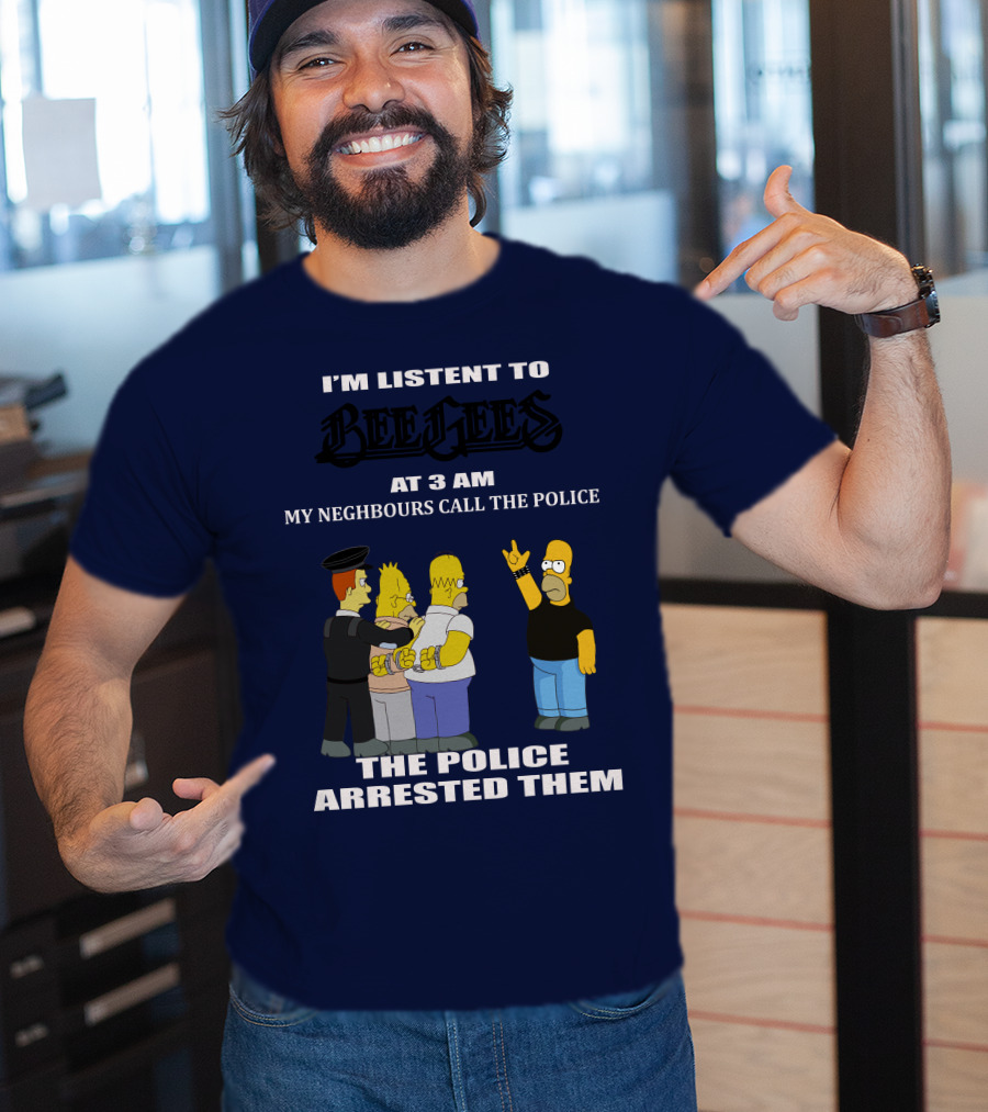 I'm Listen To Bee Gees At 3 Am My Neighbours Call The Police The Police Arrested Them T-Shirt
