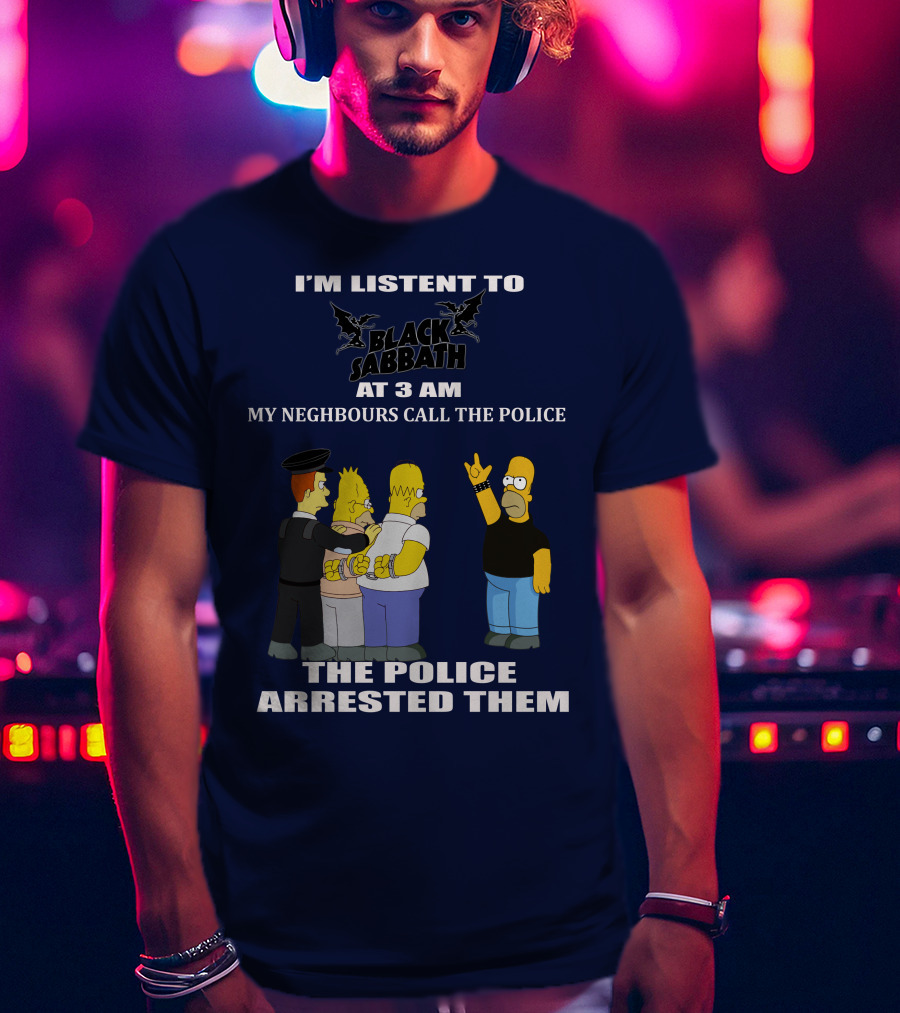 I'm Listen To Black Sabbath At 3 Am My Neighbours Call The Police The Police Arrested Them T-Shirt