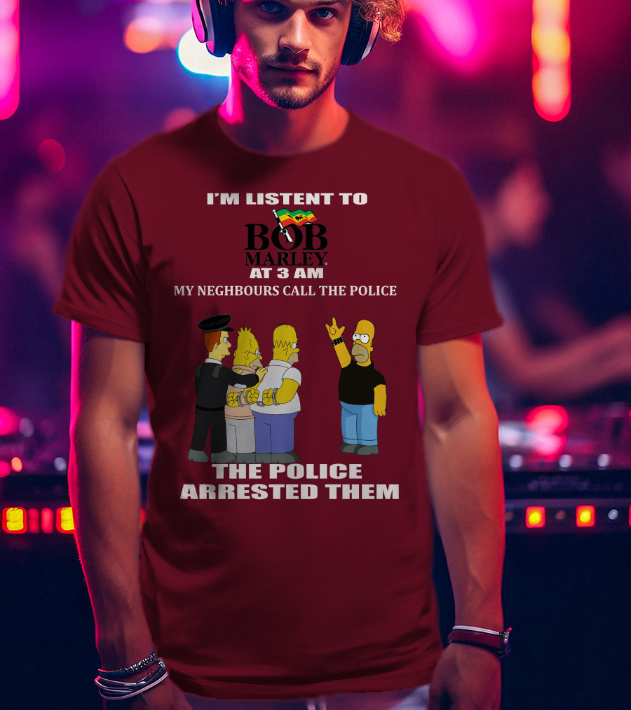 I'm Listent To Bob Marley At 3 Am My Neighbours Call The Police The Police Arrested Them T-Shirt