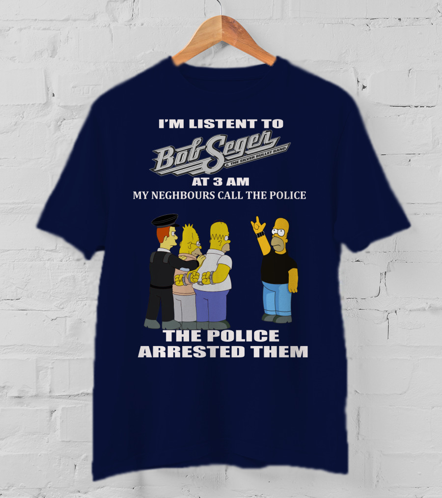 I'm Listen To Bob Seger The Silver Bullet Band At 3 AM My Neighbours Call The Police Arrested Them T-Shirt