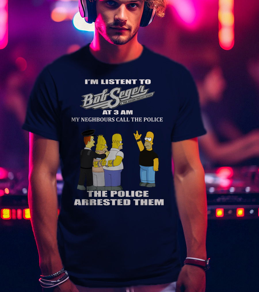 I'm Listen To Bob Seger The Silver Bullet Band At 3 AM My Neighbours Call The Police Arrested Them T-Shirt