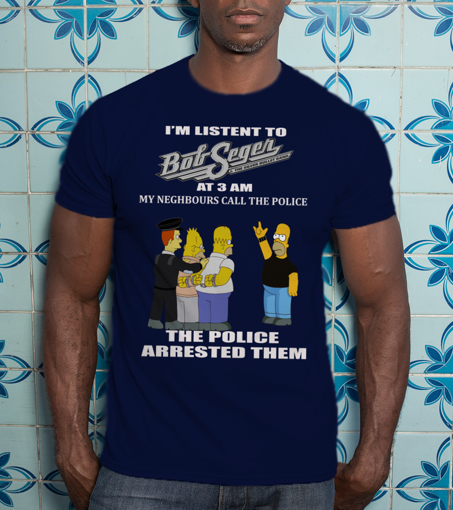 I'm Listen To Bob Seger The Silver Bullet Band At 3 AM My Neighbours Call The Police Arrested Them T-Shirt
