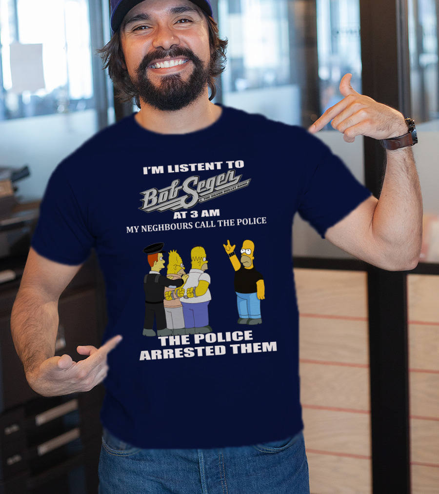 I'm Listen To Bob Seger The Silver Bullet Band At 3 AM My Neighbours Call The Police Arrested Them T-Shirt