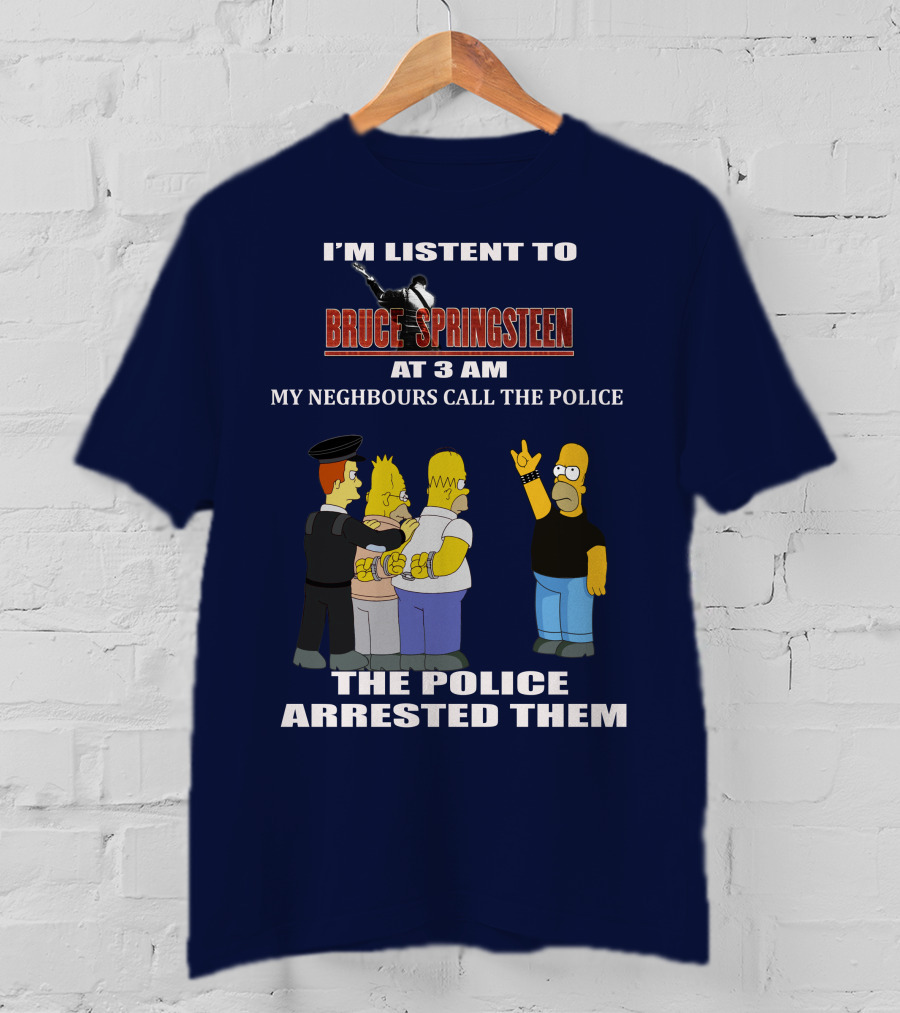 I'm Listent To Bruce Springsteen At 3 Am My Neighbours Call The Police The Police Arrested Them T-Shirt