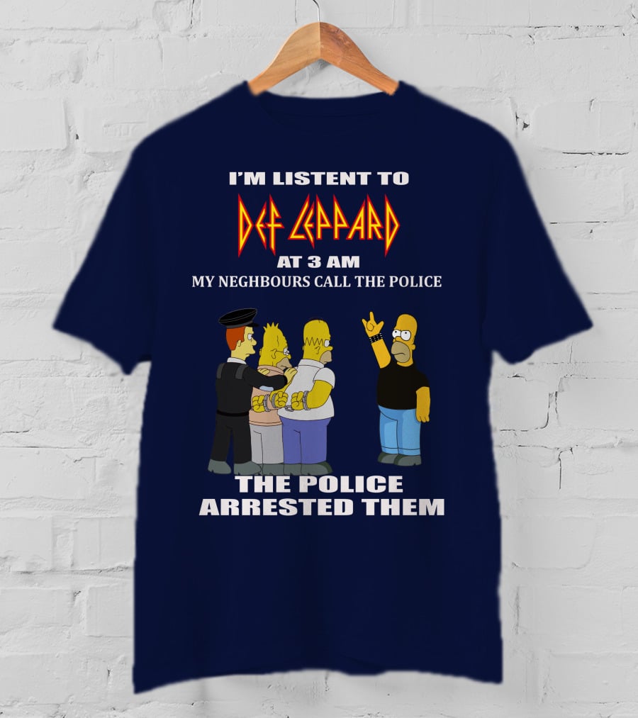 I'm Listent To Def Leppard At 3 Am My Neighbours Call The Police The Police Arrested Them T-Shirt