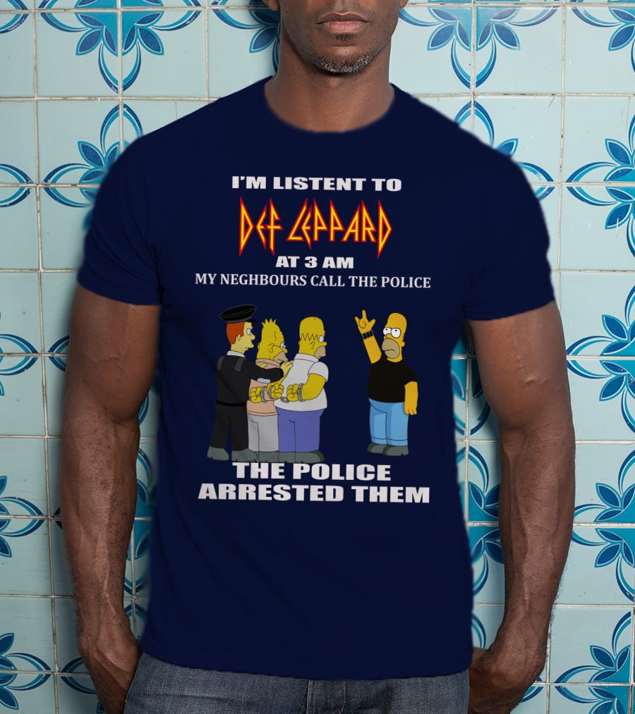 I'm Listent To Def Leppard At 3 Am My Neighbours Call The Police The Police Arrested Them T-Shirt