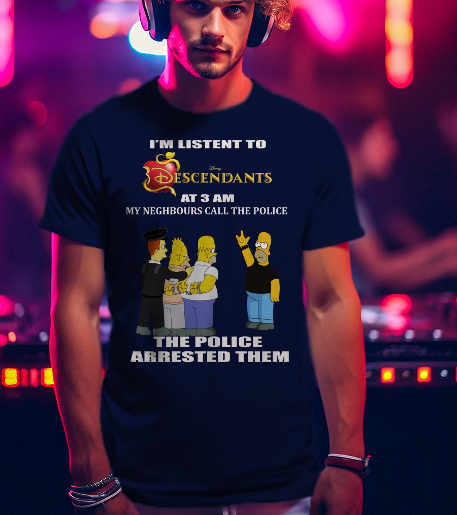 I'm Listen To Disney Descendants At 3 AM Simpsons Arrested Neighbours Call Police T-Shirt