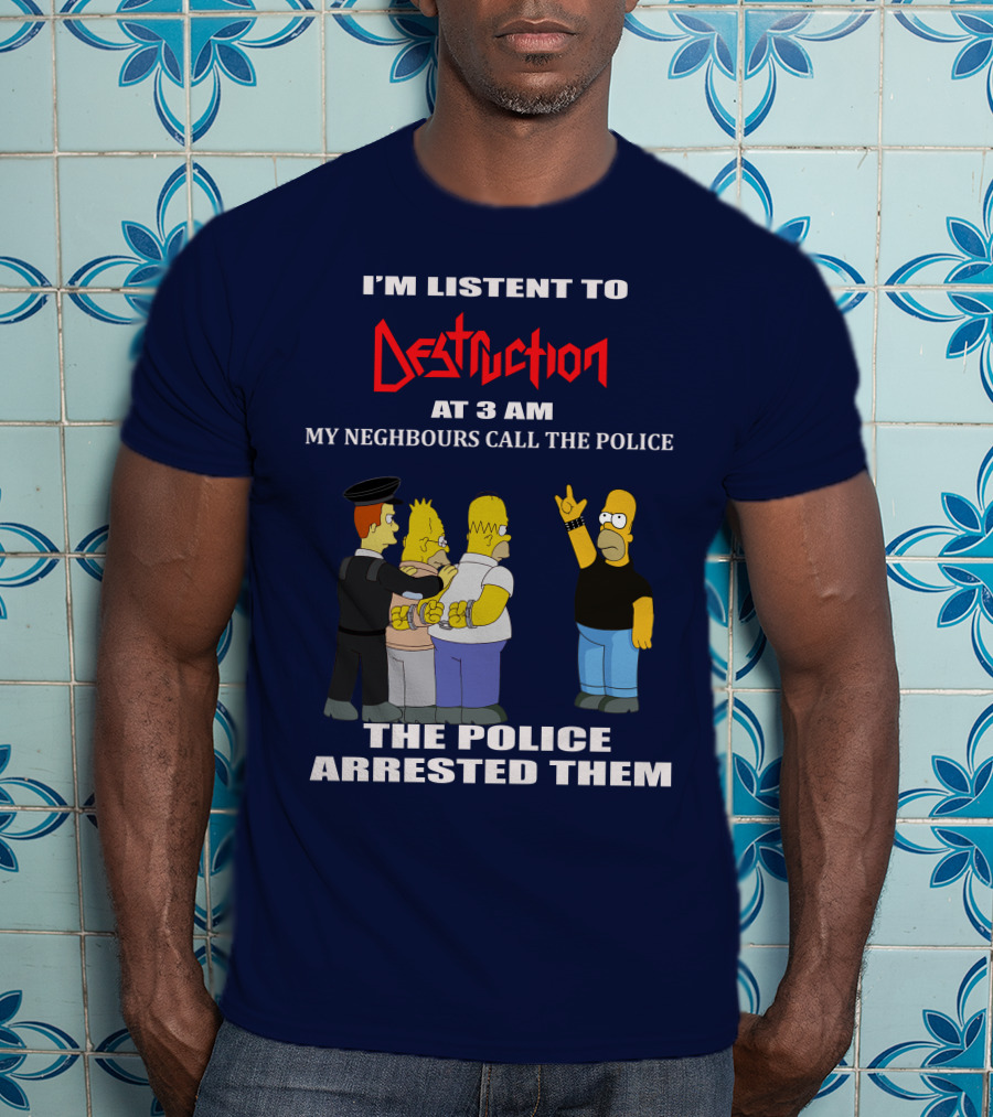 I'm Listen To Destruction At 3 Am My Neighbours Call The Police The Police Arrested Them T-Shirt