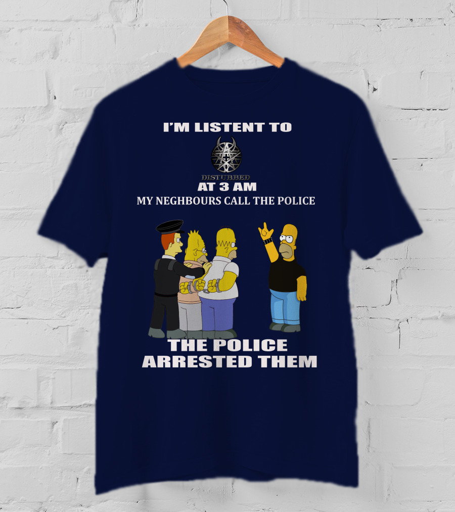 I'm Listen To Disturbed At 3 Am My Neighbours Call The Police The Police Arrested Them T-Shirt