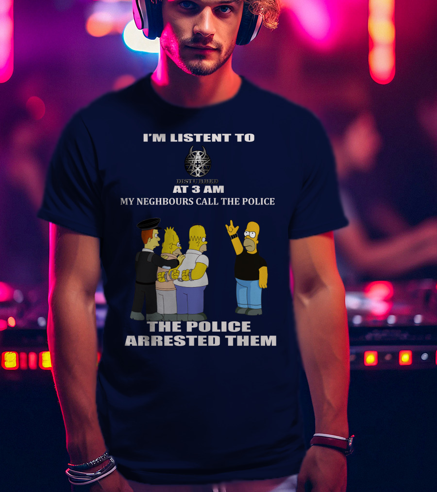 I'm Listen To Disturbed At 3 Am My Neighbours Call The Police The Police Arrested Them T-Shirt
