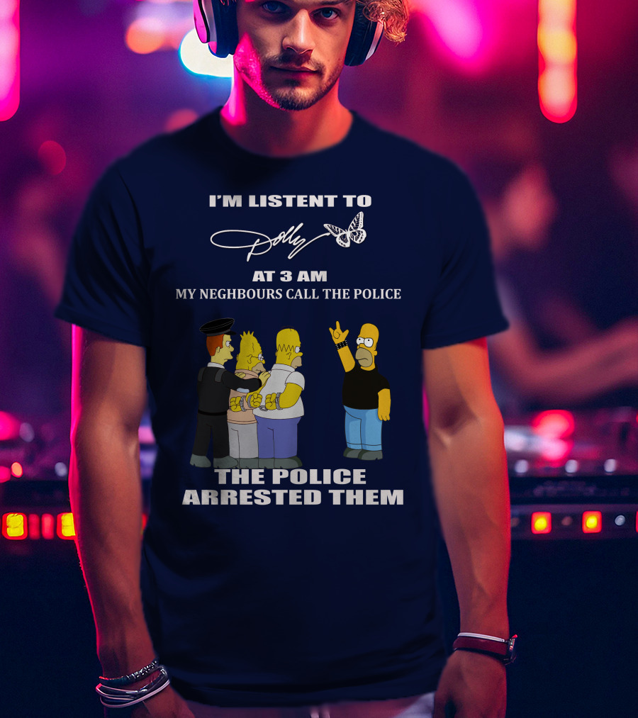 I'm Listen To Dolly At 3 AM Neighbours Call The Police Arrested Them T-Shirt
