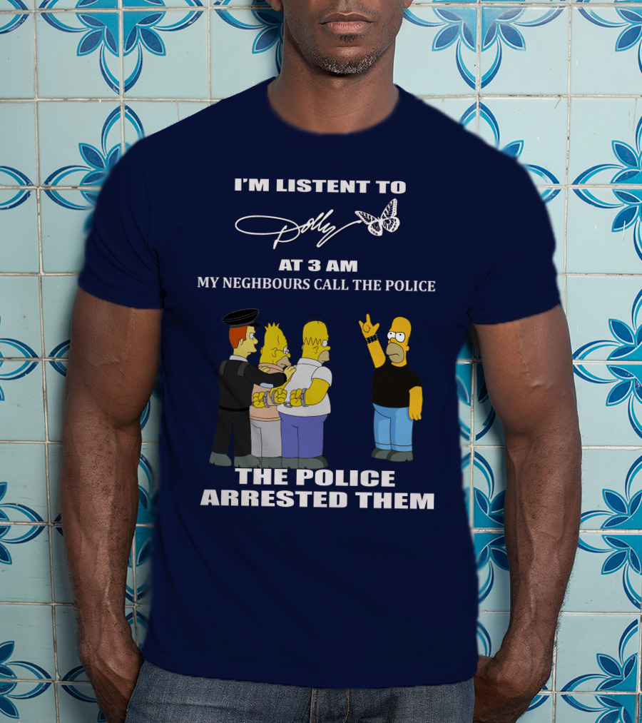 I'm Listen To Dolly At 3 AM Neighbours Call The Police Arrested Them T-Shirt