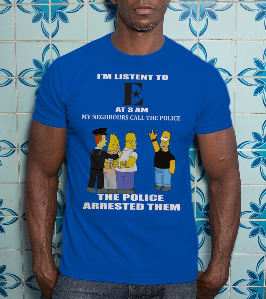 I'm Listen To E At 3 AM My Neighbours Call The Police Arrested Them T-Shirt