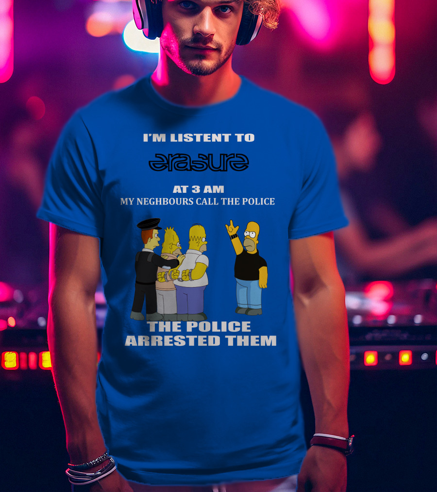 I'm Listen To Erasure At 3 AM Neighbours Call Police Arrested Them T-Shirt