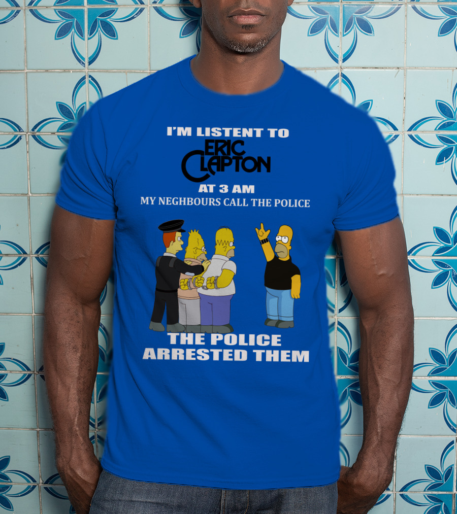 I'm Listen To Eric Clapton At 3 AM My Neighbours Call The Police The Police Arrested Them T-Shirt