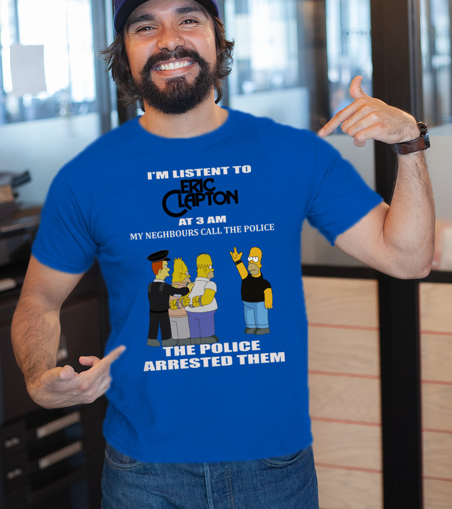 I'm Listen To Eric Clapton At 3 AM My Neighbours Call The Police The Police Arrested Them T-Shirt