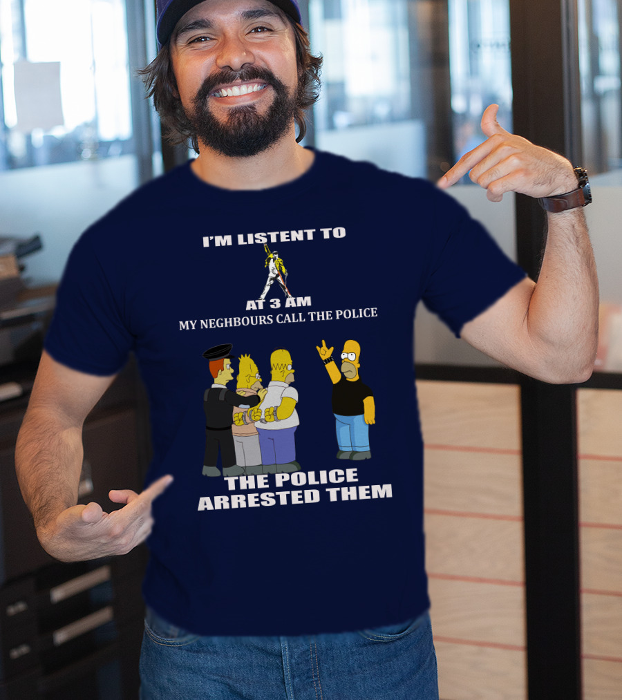 I'm Listent To Freddie Mercury At 3 Am My Neighbours Call The Police The Police Arrested Them T-Shirt