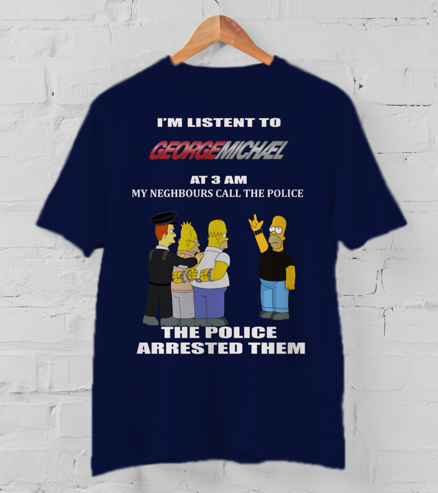 I'm Listent To George Michael At 3 Am My Neighbours Call The Police The Police Arrested Them T-Shirt
