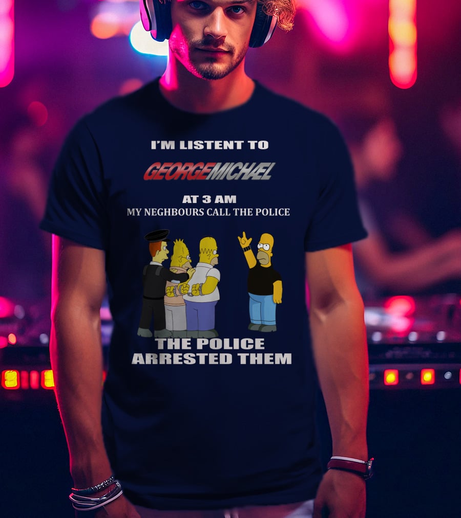 I'm Listent To George Michael At 3 Am My Neighbours Call The Police The Police Arrested Them T-Shirt