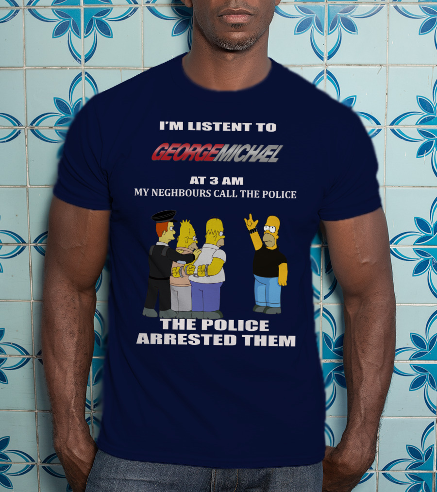 I'm Listent To George Michael At 3 Am My Neighbours Call The Police The Police Arrested Them T-Shirt