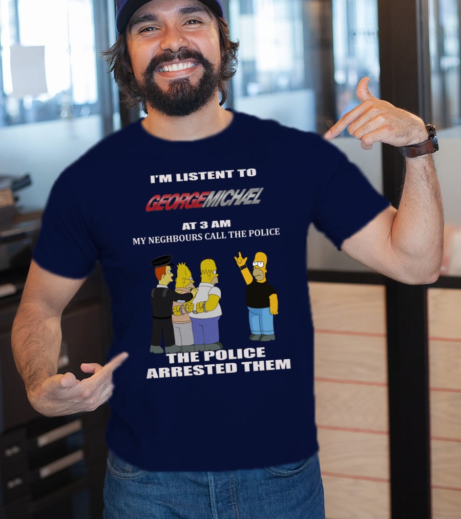 I'm Listent To George Michael At 3 Am My Neighbours Call The Police The Police Arrested Them T-Shirt
