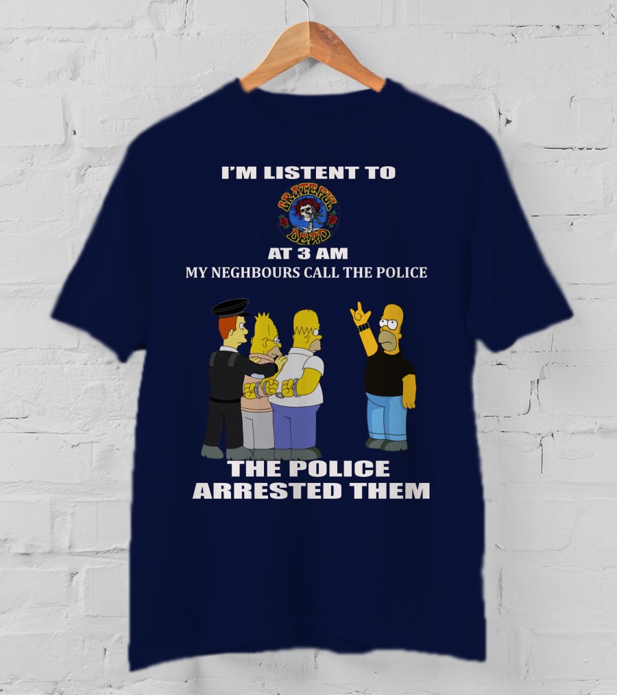 I'm Listen To Grateful Dead At 3 AM My Neighbours Call The Police The Police Arrested Them T-Shirt