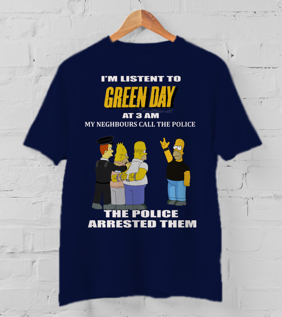 I'm Listen To Green Day At 3 Am My Neighbours Call The Police The Police Arrested Them T-Shirt