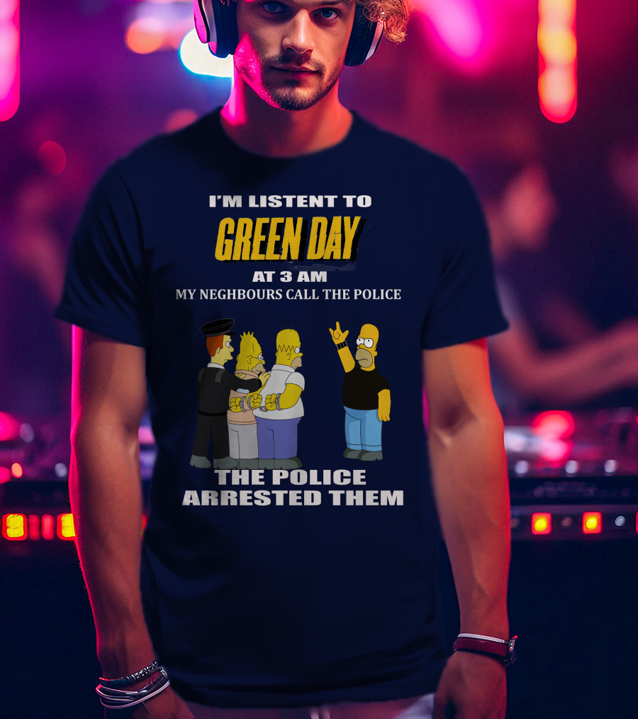 I'm Listen To Green Day At 3 Am My Neighbours Call The Police The Police Arrested Them T-Shirt