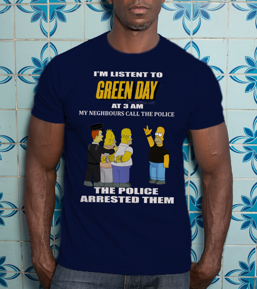I'm Listen To Green Day At 3 Am My Neighbours Call The Police The Police Arrested Them T-Shirt