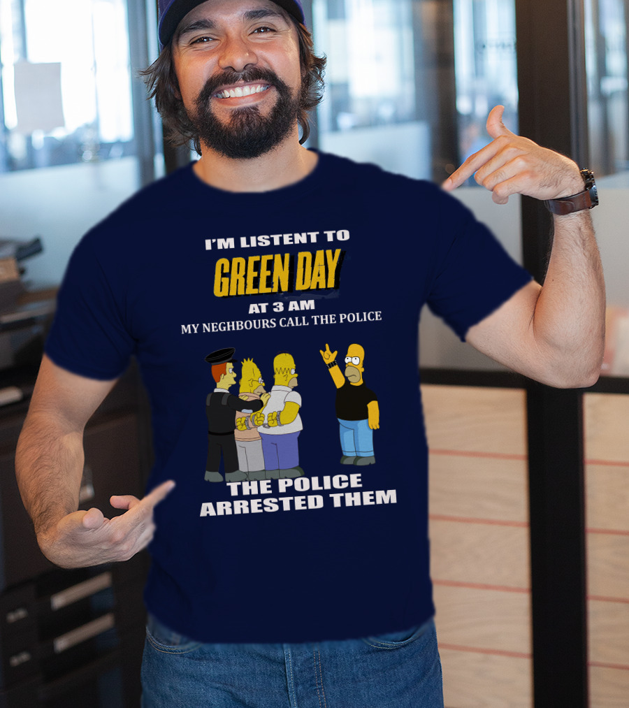 I'm Listen To Green Day At 3 Am My Neighbours Call The Police The Police Arrested Them T-Shirt