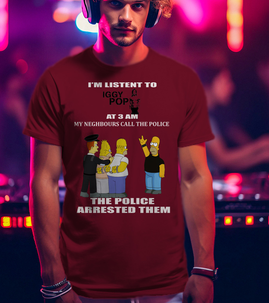 I'm Listen To Iggy Pop My Neighbours Call The Police The Police Arrested Them T-Shirt