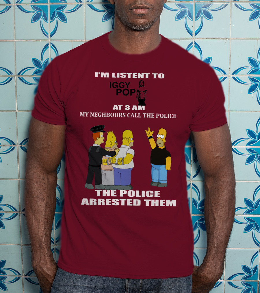 I'm Listen To Iggy Pop My Neighbours Call The Police The Police Arrested Them T-Shirt
