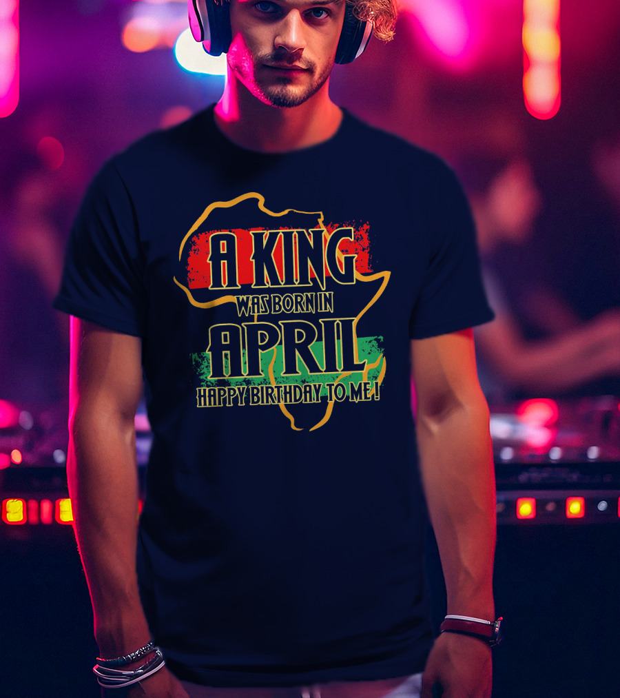 A King Was Born In April Happy Birthday To Me Africa Map T-Shirt
