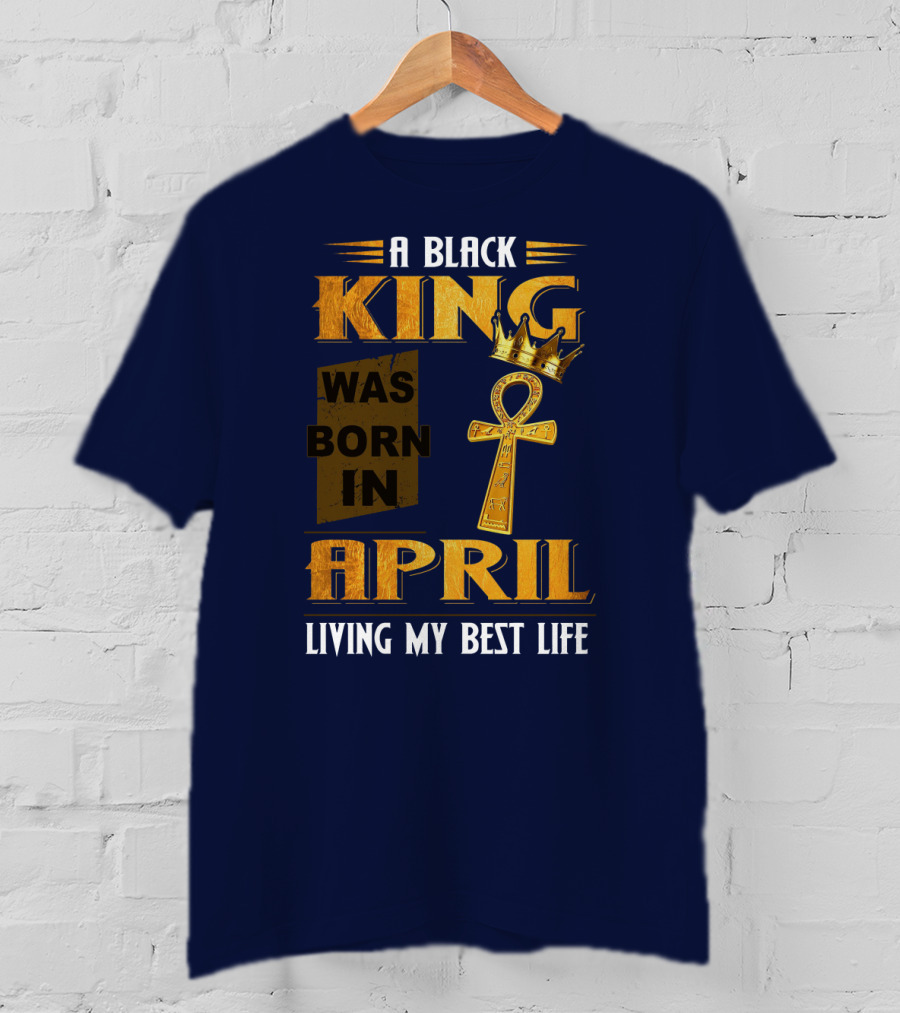 A Black King Was Born In April Living My Best Life T-Shirt